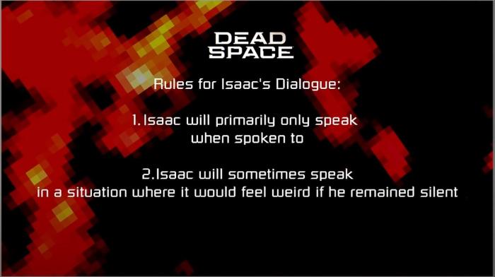 DEAD SPACE

Rules for Isaac's Dialogue

1. Isaac will primarily only speak when spoken to. 

2. Isaac will sometimes speak in a situation where it would feel weird if he remained silent.