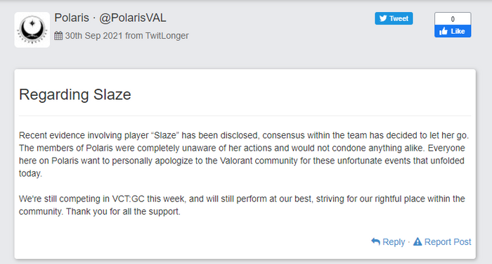 "Recent evidence involving player “Slaze” has been disclosed, consensus within the team has decided to let her go. The members of Polaris were completely unaware of her actions and would not condone anything alike. Everyone here on Polaris want to personally apologize to the Valorant community for these unfortunate events that unfolded today.

We're still competing in VCT:GC this week, and will still perform at our best, striving for our rightful place within the community. Thank you for all the support."